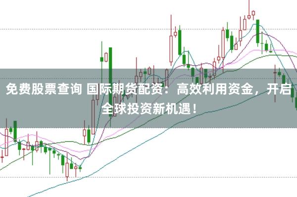 免费股票查询 国际期货配资：高效利用资金，开启全球投资新机遇！