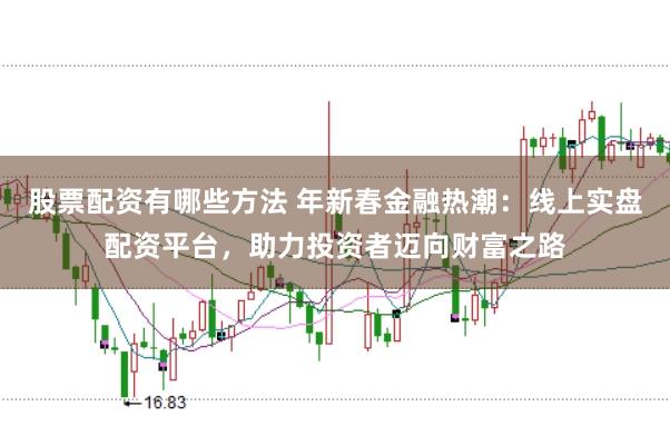 股票配资有哪些方法 年新春金融热潮：线上实盘配资平台，助力投资者迈向财富之路