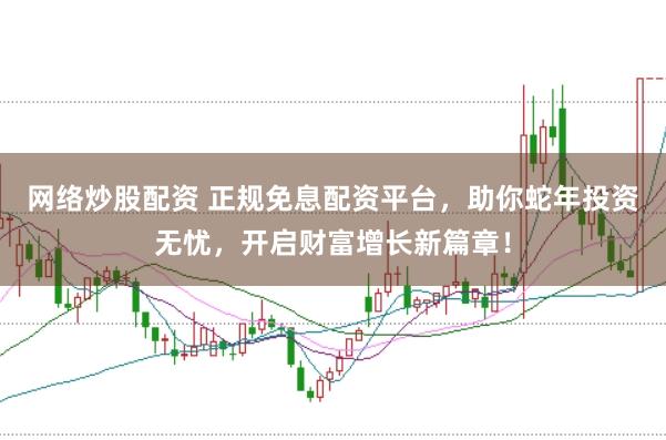 网络炒股配资 正规免息配资平台，助你蛇年投资无忧，开启财富增长新篇章！