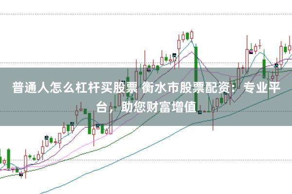 普通人怎么杠杆买股票 衡水市股票配资：专业平台，助您财富增值