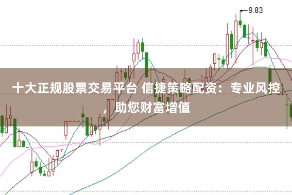 十大正规股票交易平台 信捷策略配资：专业风控，助您财富增值
