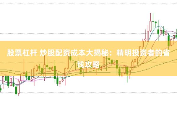 股票杠杆 炒股配资成本大揭秘：精明投资者的省钱攻略