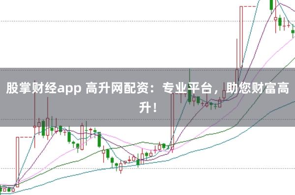 股掌财经app 高升网配资：专业平台，助您财富高升！