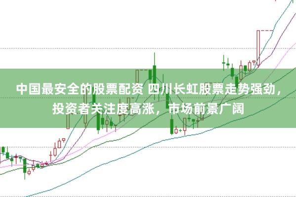 中国最安全的股票配资 四川长虹股票走势强劲，投资者关注度高涨，市场前景广阔
