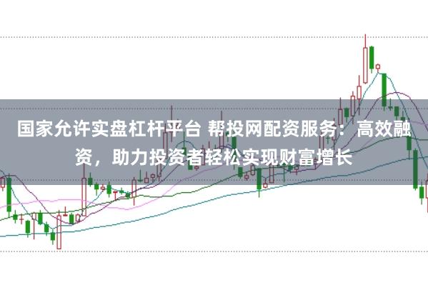 国家允许实盘杠杆平台 帮投网配资服务：高效融资，助力投资者轻松实现财富增长