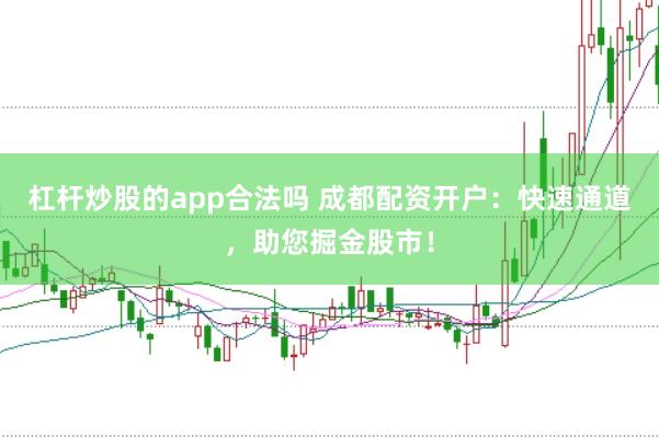 杠杆炒股的app合法吗 成都配资开户：快速通道，助您掘金股市！