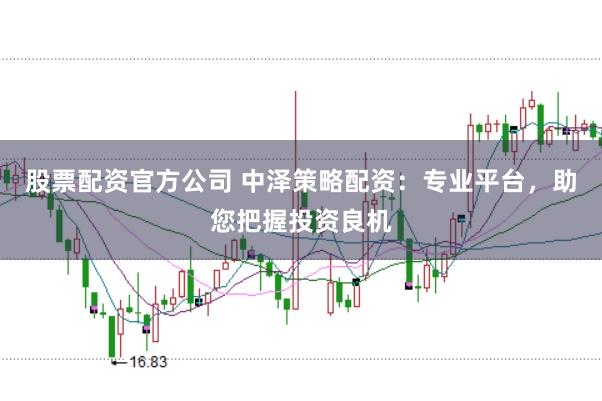 股票配资官方公司 中泽策略配资：专业平台，助您把握投资良机