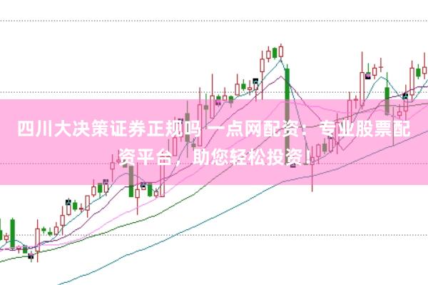 四川大决策证券正规吗 一点网配资：专业股票配资平台，助您轻松投资！