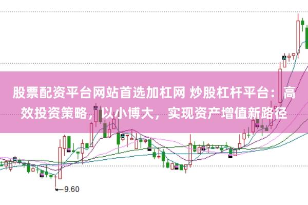 股票配资平台网站首选加杠网 炒股杠杆平台：高效投资策略，以小博大，实现资产增值新路径