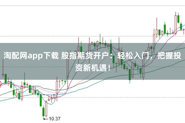 淘配网app下载 股指期货开户：轻松入门，把握投资新机遇！