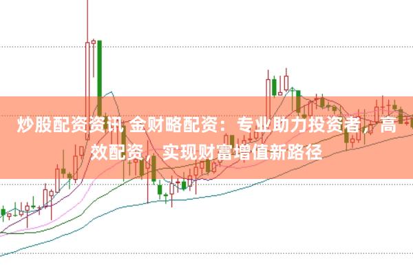 炒股配资资讯 金财略配资：专业助力投资者，高效配资，实现财富增值新路径
