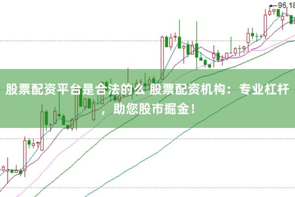 股票配资平台是合法的么 股票配资机构：专业杠杆，助您股市掘金！