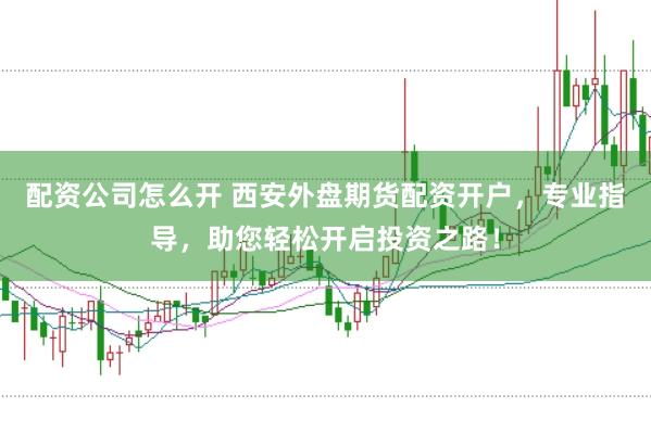 配资公司怎么开 西安外盘期货配资开户，专业指导，助您轻松开启投资之路！