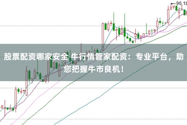 股票配资哪家安全 牛行情管家配资：专业平台，助您把握牛市良机！