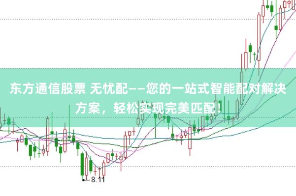 东方通信股票 无忧配——您的一站式智能配对解决方案，轻松实现完美匹配！