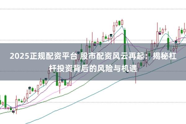 2025正规配资平台 股市配资风云再起：揭秘杠杆投资背后的风险与机遇