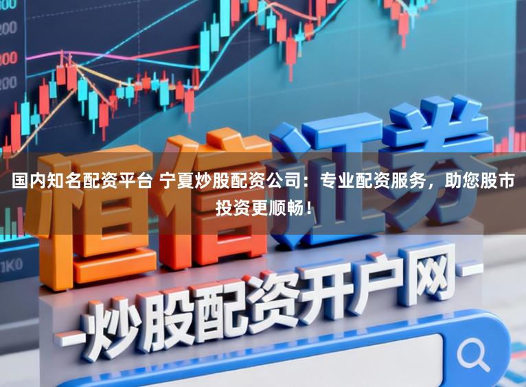 国内知名配资平台 宁夏炒股配资公司：专业配资服务，助您股市投资更顺畅！
