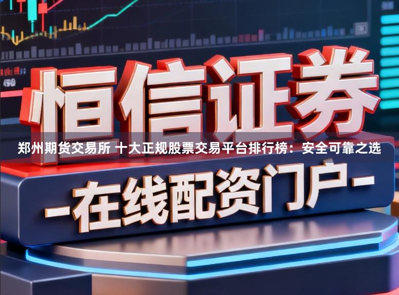 郑州期货交易所 十大正规股票交易平台排行榜：安全可靠之选