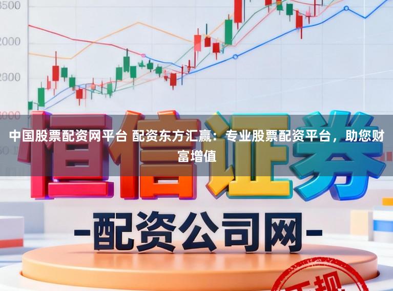 中国股票配资网平台 配资东方汇赢：专业股票配资平台，助您财富增值