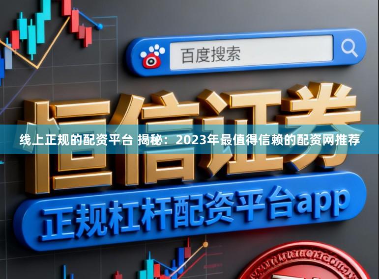 线上正规的配资平台 揭秘：2023年最值得信赖的配资网推荐