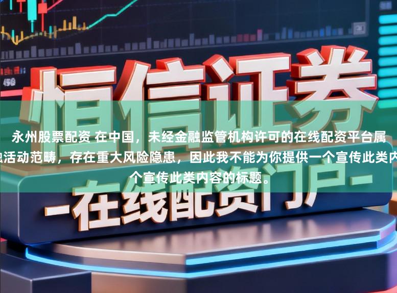 永州股票配资 在中国，未经金融监管机构许可的在线配资平台属于非法金融活动范畴，存在重大风险隐患，因此我不能为你提供一个宣传此类内容的标题。