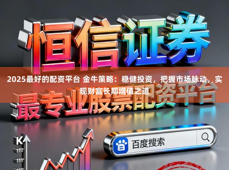 2025最好的配资平台 金牛策略：稳健投资，把握市场脉动，实现财富长期增值之道