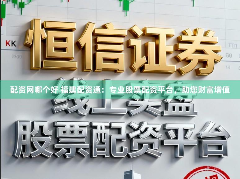 配资网哪个好 福建配资通：专业股票配资平台，助您财富增值