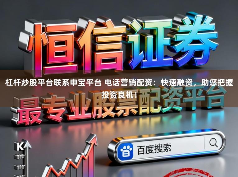 杠杆炒股平台联系申宝平台 电话营销配资：快速融资，助您把握投资良机！