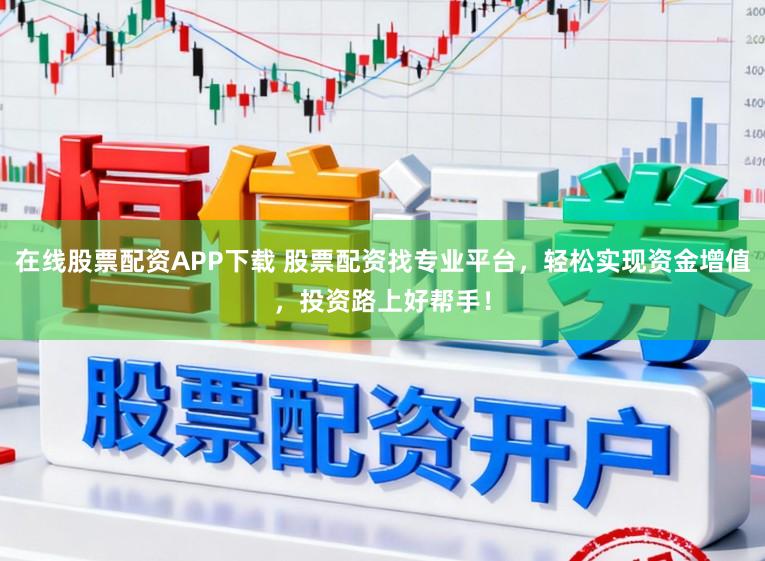 在线股票配资APP下载 股票配资找专业平台，轻松实现资金增值，投资路上好帮手！