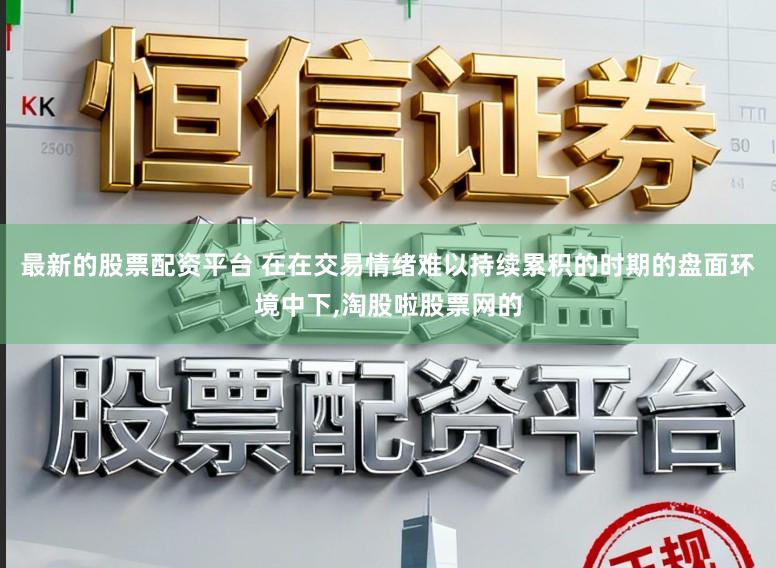 最新的股票配资平台 在在交易情绪难以持续累积的时期的盘面环境中下,淘股啦股票网的