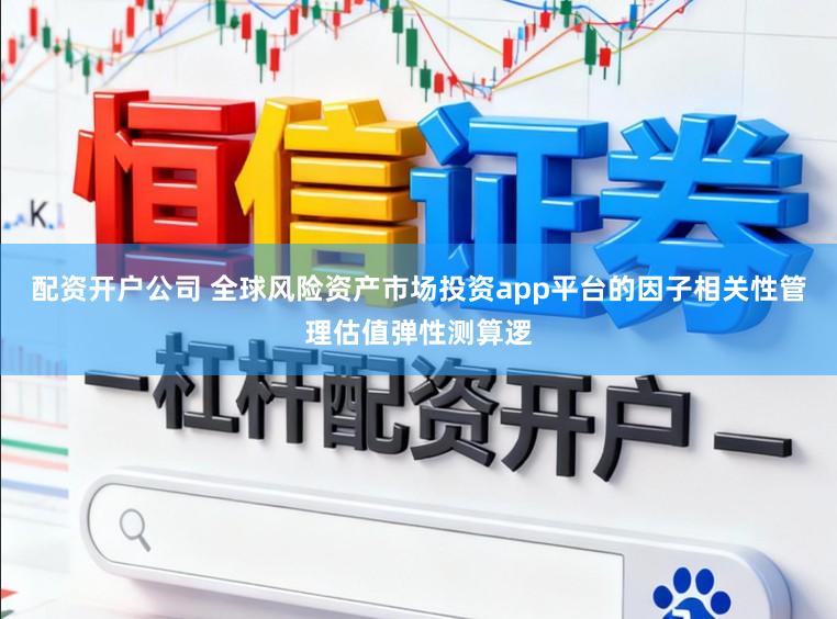配资开户公司 全球风险资产市场投资app平台的因子相关性管理估值弹性测算逻