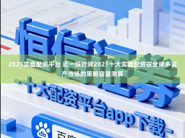 2025实盘配资平台 近一段时间2021十大实盘配资在全球多资产市场的策略容量测算