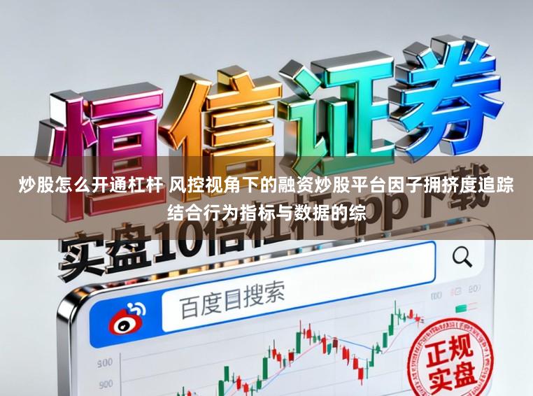 炒股怎么开通杠杆 风控视角下的融资炒股平台因子拥挤度追踪结合行为指标与数据的综