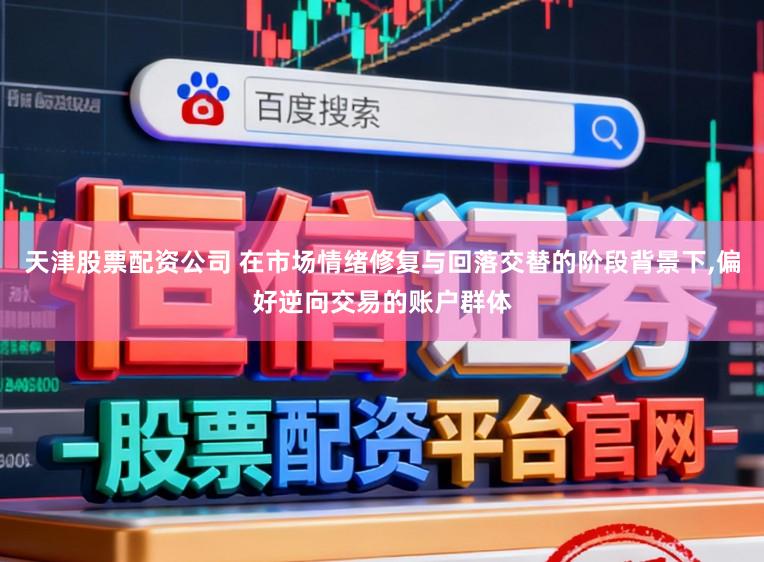 天津股票配资公司 在市场情绪修复与回落交替的阶段背景下,偏好逆向交易的账户群体