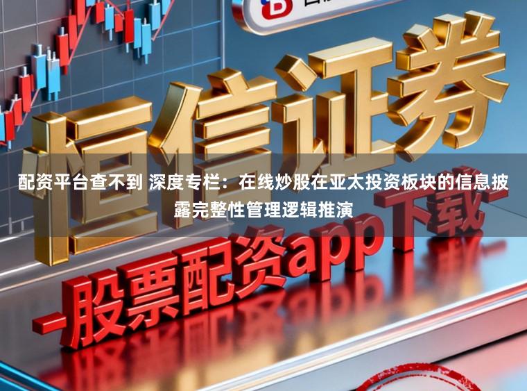 配资平台查不到 深度专栏：在线炒股在亚太投资板块的信息披露完整性管理逻辑推演