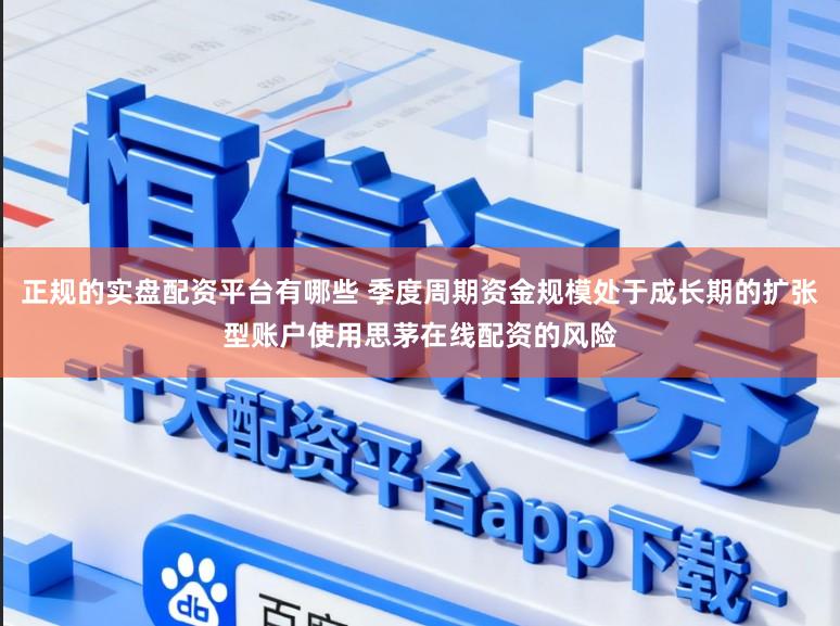 正规的实盘配资平台有哪些 季度周期资金规模处于成长期的扩张型账户使用思茅在线配资的风险