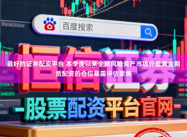 最好的证券配资平台 本季度以来全球风险资产市场外盘黄金期货配资的仓位暴露评估聚焦