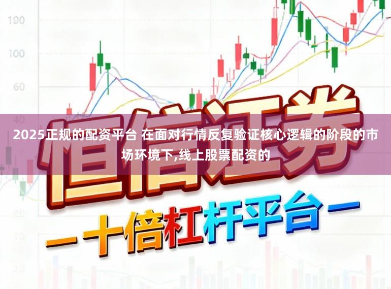 2025正规的配资平台 在面对行情反复验证核心逻辑的阶段的市场环境下,线上股票配资的