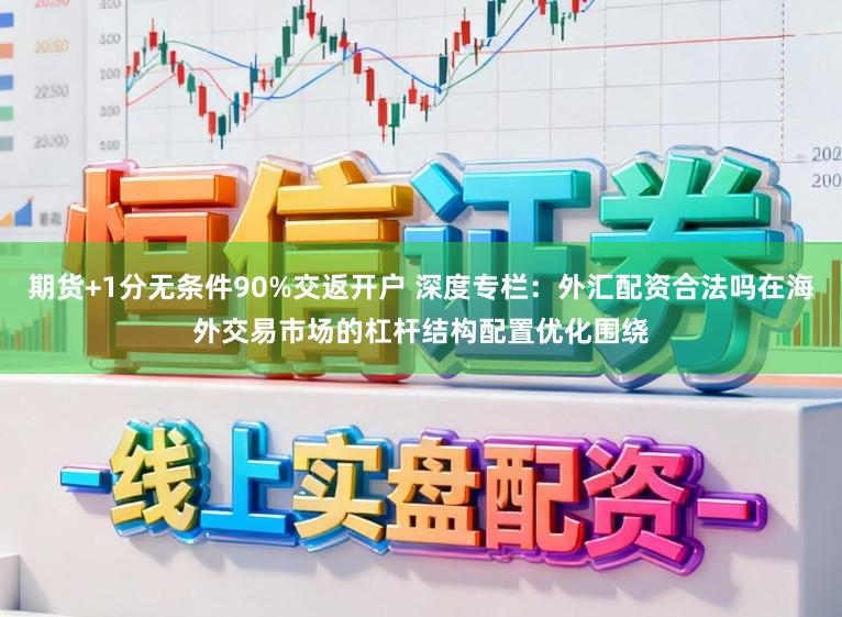 期货+1分无条件90%交返开户 深度专栏：外汇配资合法吗在海外交易市场的杠杆结构配置优化围绕