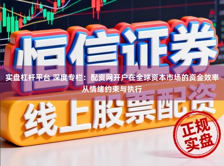 实盘杠杆平台 深度专栏：配资网开户在全球资本市场的资金效率从情绪约束与执行