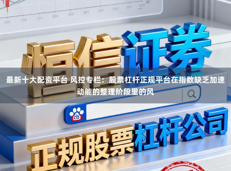 最新十大配资平台 风控专栏：股票杠杆正规平台在指数缺乏加速动能的整理阶段里的风
