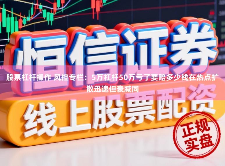 股票杠杆操作 风控专栏：5万杠杆50万亏了要赔多少钱在热点扩散迅速但衰减同