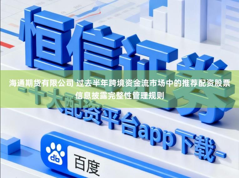 海通期货有限公司 过去半年跨境资金流市场中的推荐配资股票信息披露完整性管理规则