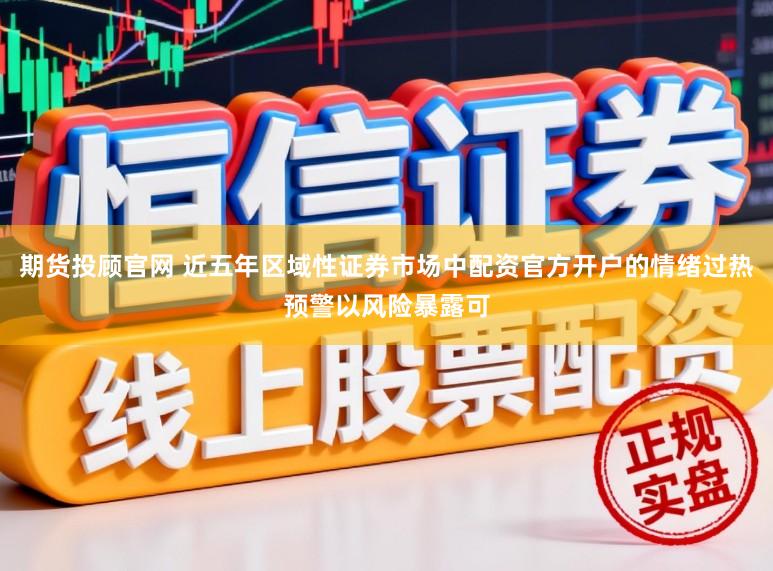 期货投顾官网 近五年区域性证券市场中配资官方开户的情绪过热预警以风险暴露可