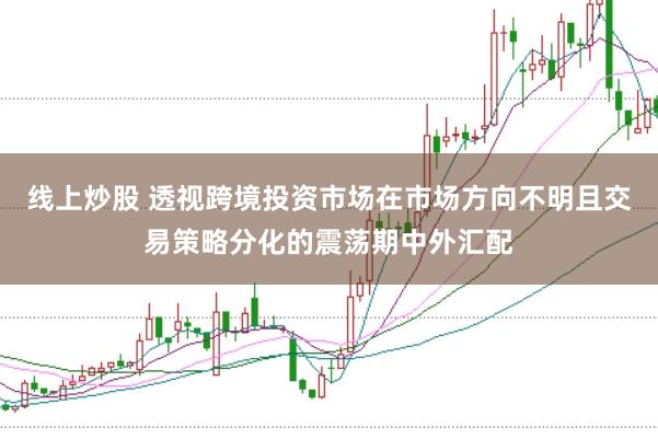线上炒股 透视跨境投资市场在市场方向不明且交易策略分化的震荡期中外汇配