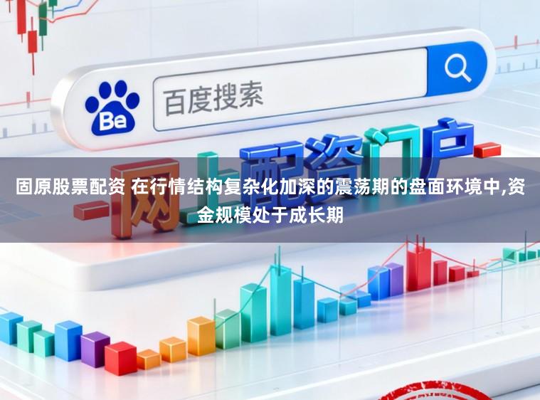 固原股票配资 在行情结构复杂化加深的震荡期的盘面环境中,资金规模处于成长期