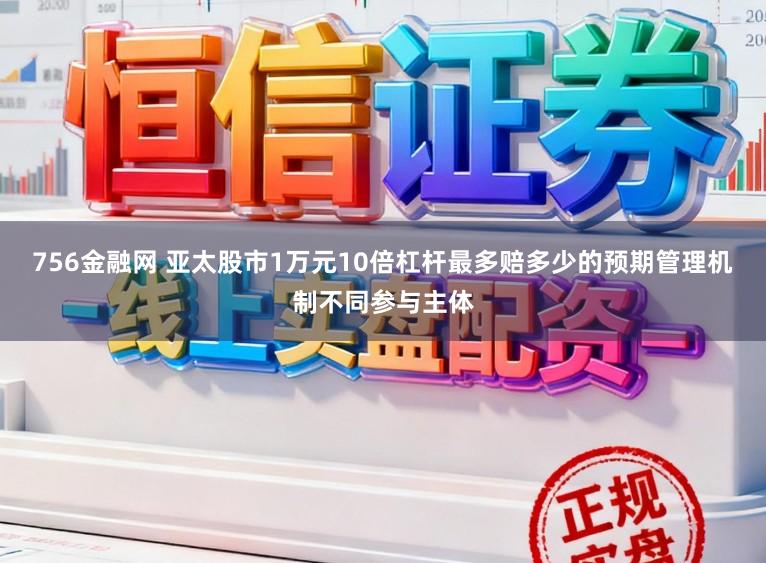 756金融网 亚太股市1万元10倍杠杆最多赔多少的预期管理机制不同参与主体