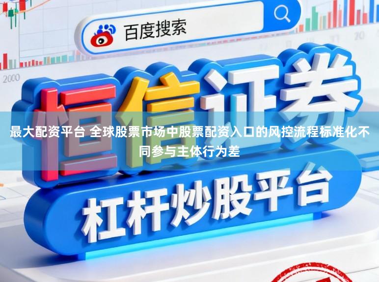 最大配资平台 全球股票市场中股票配资入口的风控流程标准化不同参与主体行为差