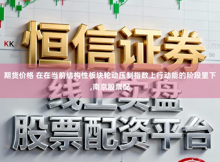 期货价格 在在当前结构性板块轮动压制指数上行动能的阶段里下,南京股票配