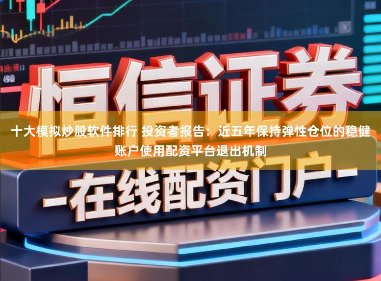 十大模拟炒股软件排行 投资者报告：近五年保持弹性仓位的稳健账户使用配资平台退出机制